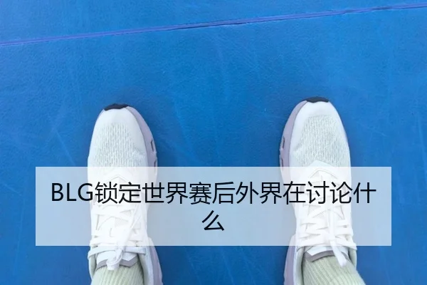 BLG锁定世界赛后外界在讨论什么
