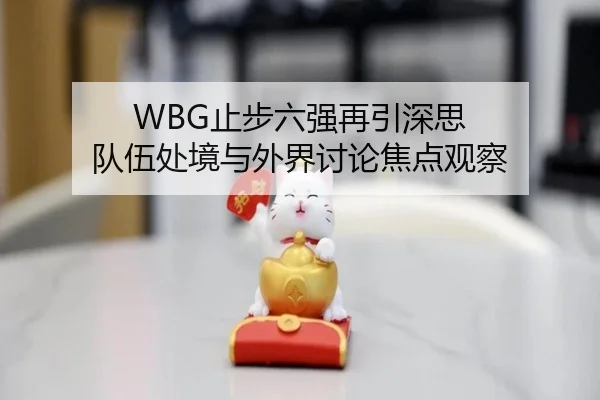 WBG止步六强再引深思 队伍处境与外界讨论焦点观察
